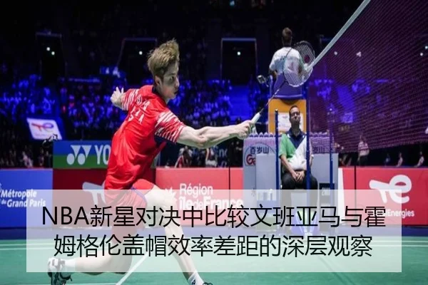NBA新星对决中比较文班亚马与霍姆格伦盖帽效率差距的深层观察
