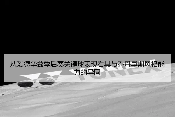 从爱德华兹季后赛关键球表现看其与乔丹早期风格能力的异同