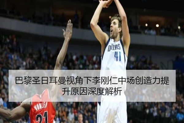 巴黎圣日耳曼视角下李刚仁中场创造力提升原因深度解析