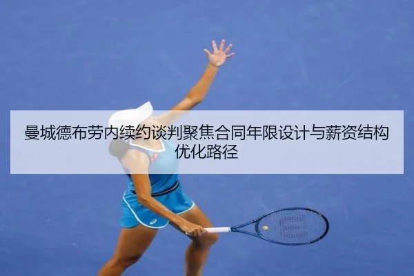 曼城德布劳内续约谈判聚焦合同年限设计与薪资结构优化路径