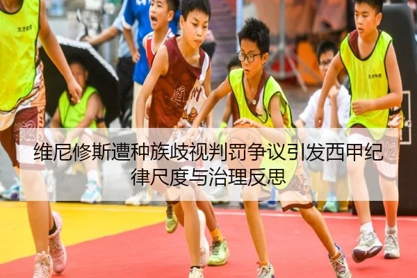 维尼修斯遭种族歧视判罚争议引发西甲纪律尺度与治理反思
