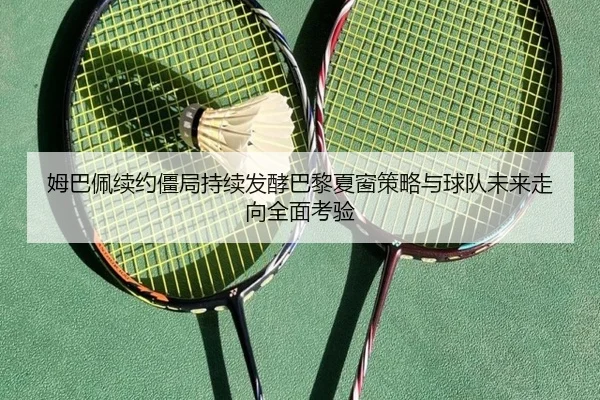 姆巴佩续约僵局持续发酵巴黎夏窗策略与球队未来走向全面考验